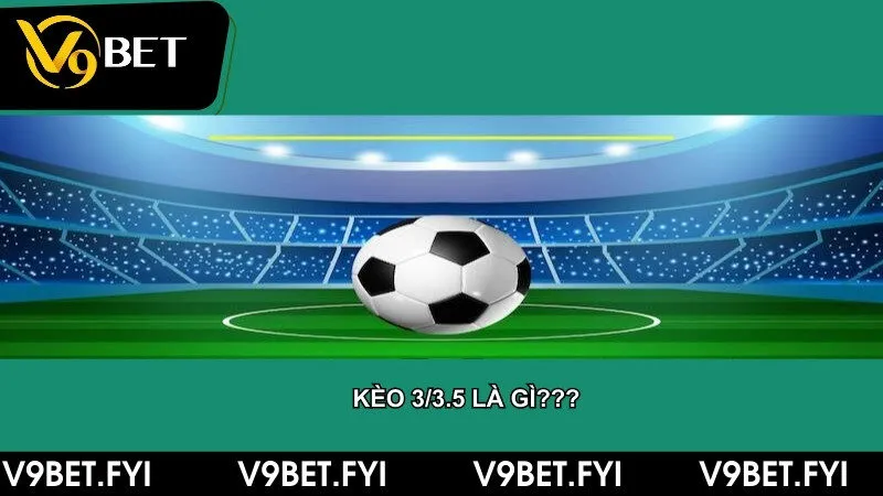 Kèo 3/3.5 là gì? Cách đọc kèo không phải ai cũng biết